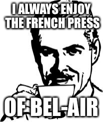 Grind out those good puns | I ALWAYS ENJOY THE FRENCH PRESS OF BEL-AIR | image tagged in man drinking coffee,memes | made w/ Imgflip meme maker