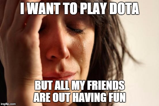 First World Problems | I WANT TO PLAY DOTA BUT ALL MY FRIENDS ARE OUT HAVING FUN | image tagged in memes,first world problems | made w/ Imgflip meme maker