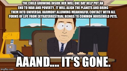 YOU CAN GROW UP TO BE ANYTHING YOU WANT TO BE!...  
NOT YOU, SCOOTER. | THE CHILD GROWING INSIDE HER WILL ONE DAY HELP PUT AN END TO WAR AND POVERTY.  IT WILL ALIGN THE PLANETS AND BRING THEM INTO UNIVERSAL HARMO | image tagged in memes,aaaaand its gone,abortion | made w/ Imgflip meme maker