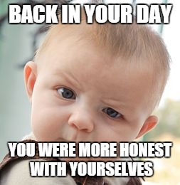 Skeptical Baby Meme | BACK IN YOUR DAY YOU WERE MORE HONEST WITH YOURSELVES | image tagged in memes,skeptical baby | made w/ Imgflip meme maker
