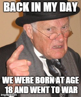 Back In My Day Meme | BACK IN MY DAY WE WERE BORN AT AGE 18 AND WENT TO WAR | image tagged in memes,back in my day | made w/ Imgflip meme maker