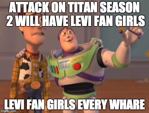 X, X Everywhere Meme | ATTACK ON TITAN SEASON 2 WILL HAVE LEVI FAN GIRLS LEVI FAN GIRLS EVERY WHARE | image tagged in memes,x x everywhere | made w/ Imgflip meme maker