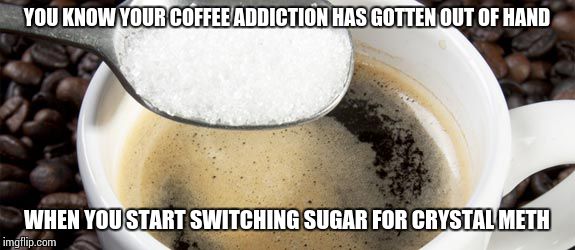 YOU KNOW YOUR COFFEE ADDICTION HAS GOTTEN OUT OF HAND WHEN YOU START SWITCHING SUGAR FOR CRYSTAL METH | image tagged in coffee problem | made w/ Imgflip meme maker