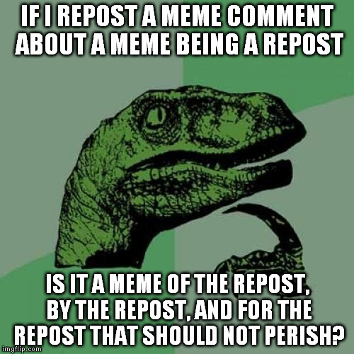 The Imgflip Address | IF I REPOST A MEME COMMENT ABOUT A MEME BEING A REPOST IS IT A MEME OF THE REPOST, BY THE REPOST, AND FOR THE REPOST THAT SHOULD NOT PERISH? | image tagged in memes,philosoraptor,repost police,funny,imgflip unite | made w/ Imgflip meme maker