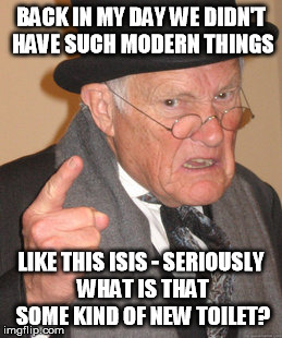 Back In My Day | BACK IN MY DAY WE DIDN'T HAVE SUCH MODERN THINGS LIKE THIS ISIS - SERIOUSLY WHAT IS THAT SOME KIND OF NEW TOILET? | image tagged in memes,back in my day | made w/ Imgflip meme maker