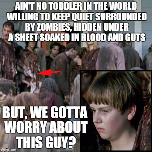 Best Behaved Toddler in the World | AIN'T NO TODDLER IN THE WORLD WILLING TO KEEP QUIET SURROUNDED BY ZOMBIES, HIDDEN UNDER A SHEET SOAKED IN BLOOD AND GUTS BUT, WE GOTTA WORRY | image tagged in the walking dead | made w/ Imgflip meme maker