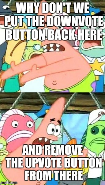 I mean, honestly... even Patrick prefers the downvote | WHY DON'T WE PUT THE DOWNVOTE BUTTON BACK HERE AND REMOVE THE UPVOTE BUTTON FROM THERE | image tagged in memes,put it somewhere else patrick | made w/ Imgflip meme maker