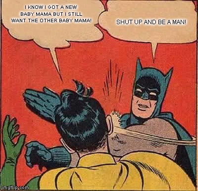 Batman Slapping Robin | I KNOW I GOT A NEW BABY MAMA BUT I STILL WANT THE OTHER BABY MAMA! SHUT UP AND BE A MAN! | image tagged in memes,batman slapping robin | made w/ Imgflip meme maker