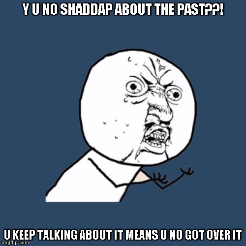 Y U No | Y U NO SHADDAP ABOUT THE PAST??! U KEEP TALKING ABOUT IT MEANS U NO GOT OVER IT | image tagged in memes,y u no | made w/ Imgflip meme maker