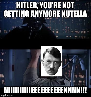 HITLER, YOU'RE NOT GETTING ANYMORE NUTELLA NIIIIIIIIIIEEEEEEEEEENNNN!!! | made w/ Imgflip meme maker