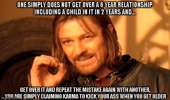 One Does Not Simply Meme | ONE SIMPLY DOES NOT GET OVER A 6 YEAR RELATIONSHIP INCLUDING A CHILD IN IT IN 2 YEARS AND... GET OVER IT AND REPEAT THE MISTAKE AGAIN WITH A | image tagged in memes,one does not simply | made w/ Imgflip meme maker