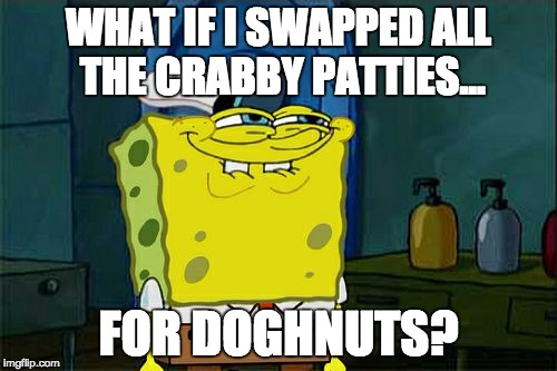 Don't You Squidward | WHAT IF I SWAPPED ALL THE CRABBY PATTIES... FOR DOGHNUTS? | image tagged in memes,dont you squidward | made w/ Imgflip meme maker