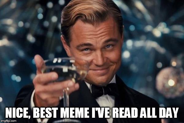 Leonardo Dicaprio Cheers Meme | NICE, BEST MEME I'VE READ ALL DAY | image tagged in memes,leonardo dicaprio cheers | made w/ Imgflip meme maker