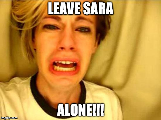 Leave Britney Alone | LEAVE SARA ALONE!!! | image tagged in leave britney alone | made w/ Imgflip meme maker