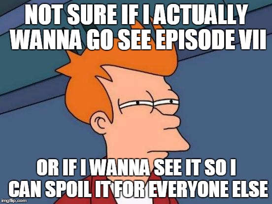 Futurama Fry | NOT SURE IF I ACTUALLY WANNA GO SEE EPISODE VII OR IF I WANNA SEE IT SO I CAN SPOIL IT FOR EVERYONE ELSE | image tagged in memes,futurama fry | made w/ Imgflip meme maker