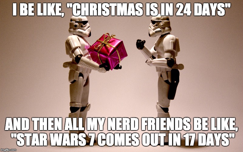 I am serious, this shit keeps happening with all my friends. | I BE LIKE, "CHRISTMAS IS IN 24 DAYS" AND THEN ALL MY NERD FRIENDS BE LIKE, "STAR WARS 7 COMES OUT IN 17 DAYS" | image tagged in stormtrooper,christmas,star wars the force awakens | made w/ Imgflip meme maker