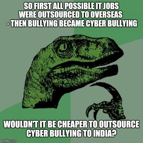 School bullying really sucks but... | SO FIRST ALL POSSIBLE IT JOBS WERE OUTSOURCED TO OVERSEAS   - THEN BULLYING BECAME CYBER BULLYING WOULDN'T IT BE CHEAPER TO OUTSOURCE CYBER  | image tagged in memes,philosoraptor | made w/ Imgflip meme maker