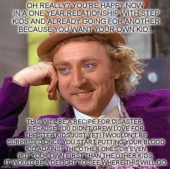 Creepy Condescending Wonka | OH REALLY? YOU'RE HAPPY NOW IN A ONE YEAR RELATIONSHIP WITH STEP KIDS AND ALREADY GOING FOR ANOTHER BECAUSE YOU WANT YOUR OWN KID... THIS WI | image tagged in memes,creepy condescending wonka | made w/ Imgflip meme maker