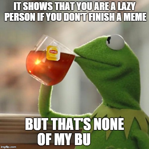 Kermit. Such a hypocrite. | IT SHOWS THAT YOU ARE A LAZY PERSON IF YOU DON'T FINISH A MEME BUT THAT'S NONE OF MY BU | image tagged in memes,but thats none of my business,kermit the frog,funny,lol | made w/ Imgflip meme maker