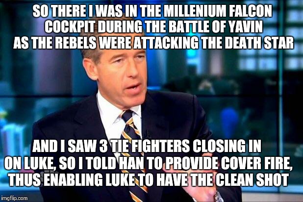 Who knew Brian Williams was so essential to the rebel cause in key Star Wars battles? | SO THERE I WAS IN THE MILLENIUM FALCON COCKPIT DURING THE BATTLE OF YAVIN AS THE REBELS WERE ATTACKING THE DEATH STAR AND I SAW 3 TIE FIGHTE | image tagged in memes,funny,brian williams was there,star wars | made w/ Imgflip meme maker