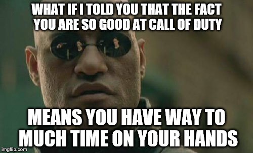 Matrix Morpheus | WHAT IF I TOLD YOU THAT THE FACT YOU ARE SO GOOD AT CALL OF DUTY MEANS YOU HAVE WAY TO MUCH TIME ON YOUR HANDS | image tagged in memes,matrix morpheus | made w/ Imgflip meme maker