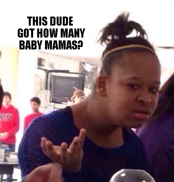 Black Girl Wat | THIS DUDE GOT HOW MANY BABY MAMAS? | image tagged in memes,black girl wat | made w/ Imgflip meme maker