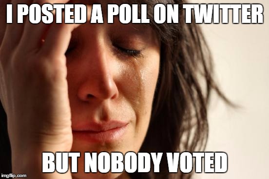 First World Problems | I POSTED A POLL ON TWITTER BUT NOBODY VOTED | image tagged in memes,first world problems | made w/ Imgflip meme maker
