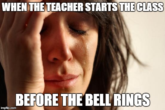 First World Problems | WHEN THE TEACHER STARTS THE CLASS BEFORE THE BELL RINGS | image tagged in memes,first world problems | made w/ Imgflip meme maker