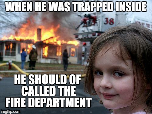 Disaster Girl Meme | WHEN HE WAS TRAPPED INSIDE HE SHOULD OF CALLED THE FIRE DEPARTMENT | image tagged in memes,disaster girl | made w/ Imgflip meme maker