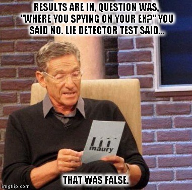 Maury Lie Detector Meme | RESULTS ARE IN, QUESTION WAS, "WHERE YOU SPYING ON YOUR EX?" YOU SAID NO. LIE DETECTOR TEST SAID... THAT WAS FALSE. | image tagged in memes,maury lie detector | made w/ Imgflip meme maker