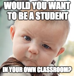 Skeptical Baby | WOULD YOU WANT TO BE A STUDENT IN YOUR OWN CLASSROOM? | image tagged in memes,skeptical baby | made w/ Imgflip meme maker