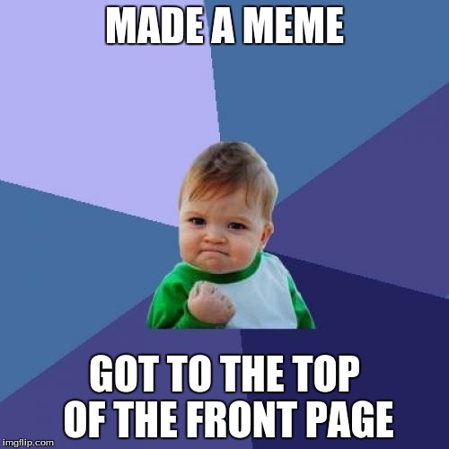 First one at the top of the top... It feels nice. | MADE A MEME GOT TO THE TOP OF THE FRONT PAGE | image tagged in memes,success kid | made w/ Imgflip meme maker