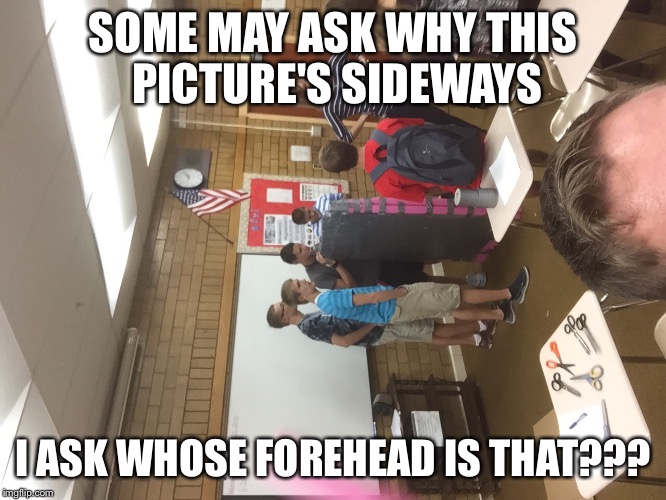 SOME MAY ASK WHY THIS PICTURE'S SIDEWAYS I ASK WHOSE FOREHEAD IS THAT??? | image tagged in some may ask | made w/ Imgflip meme maker