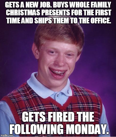 Bad Luck Brian Meme | GETS A NEW JOB. BUYS WHOLE FAMILY CHRISTMAS PRESENTS FOR THE FIRST TIME AND SHIPS THEM TO THE OFFICE. GETS FIRED THE FOLLOWING MONDAY. | image tagged in memes,bad luck brian | made w/ Imgflip meme maker