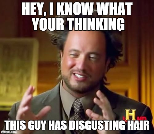 Ancient Aliens Meme | HEY, I KNOW WHAT YOUR THINKING THIS GUY HAS DISGUSTING HAIR | image tagged in memes,ancient aliens | made w/ Imgflip meme maker
