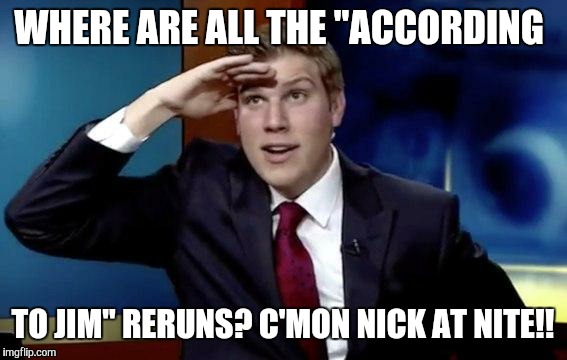 Where they at doe | WHERE ARE ALL THE "ACCORDING TO JIM" RERUNS? C'MON NICK AT NITE!! | image tagged in where they at doe | made w/ Imgflip meme maker