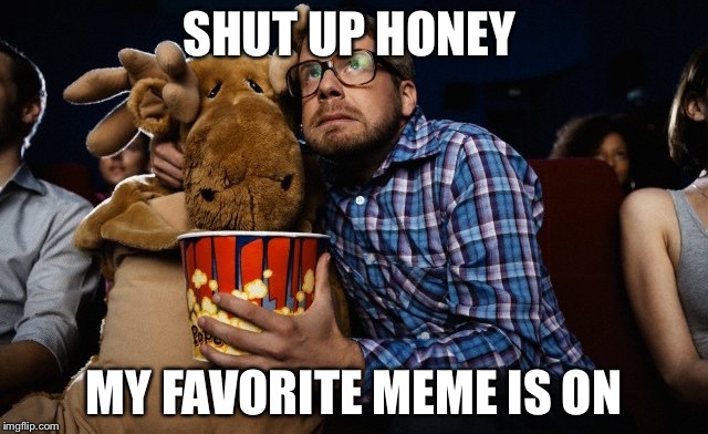 SHUT UP HONEY MY FAVORITE MEME IS ON | made w/ Imgflip meme maker