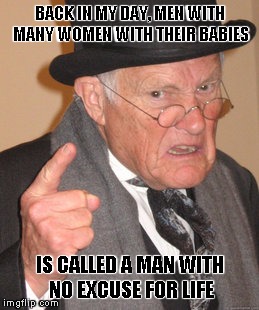 Back In My Day Meme | BACK IN MY DAY, MEN WITH MANY WOMEN WITH THEIR BABIES IS CALLED A MAN WITH NO EXCUSE FOR LIFE | image tagged in memes,back in my day | made w/ Imgflip meme maker