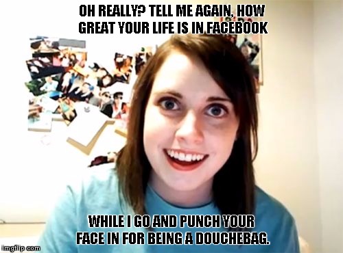 Overly Attached Girlfriend Meme | OH REALLY? TELL ME AGAIN, HOW GREAT YOUR LIFE IS IN FACEBOOK WHILE I GO AND PUNCH YOUR FACE IN FOR BEING A DOUCHEBAG. | image tagged in memes,overly attached girlfriend | made w/ Imgflip meme maker