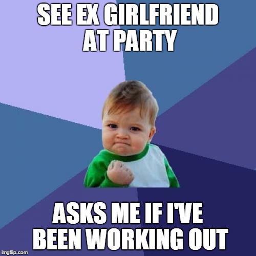 Success Kid | SEE EX GIRLFRIEND AT PARTY ASKS ME IF I'VE BEEN WORKING OUT | image tagged in memes,success kid,AdviceAnimals | made w/ Imgflip meme maker