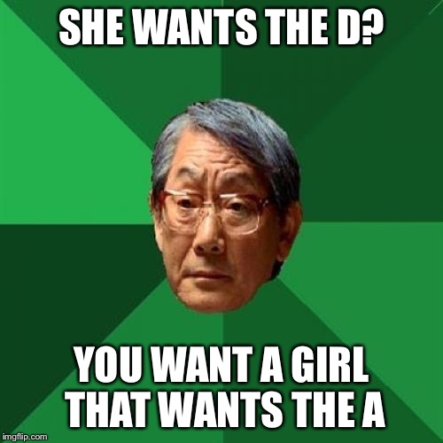 High Expectations Asian Father | SHE WANTS THE D? YOU WANT A GIRL THAT WANTS THE A | image tagged in memes,high expectations asian father,funny,jokes | made w/ Imgflip meme maker