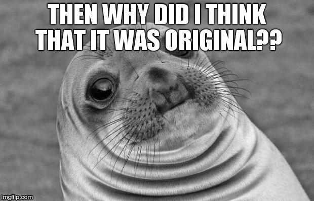 Awkward Moment Sealion Meme | THEN WHY DID I THINK THAT IT WAS ORIGINAL?? | image tagged in memes,awkward moment sealion | made w/ Imgflip meme maker