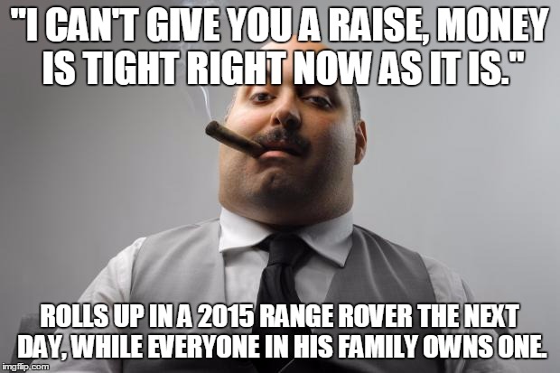 Scumbag Boss Meme | "I CAN'T GIVE YOU A RAISE, MONEY IS TIGHT RIGHT NOW AS IT IS." ROLLS UP IN A 2015 RANGE ROVER THE NEXT DAY, WHILE EVERYONE IN HIS FAMILY OWN | image tagged in memes,scumbag boss,AdviceAnimals | made w/ Imgflip meme maker