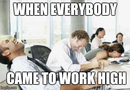 Business People Laughing | WHEN EVERYBODY CAME TO WORK HIGH | image tagged in business people laughing | made w/ Imgflip meme maker