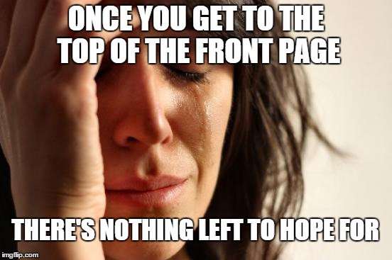 First World Problems Meme | ONCE YOU GET TO THE TOP OF THE FRONT PAGE THERE'S NOTHING LEFT TO HOPE FOR | image tagged in memes,first world problems | made w/ Imgflip meme maker