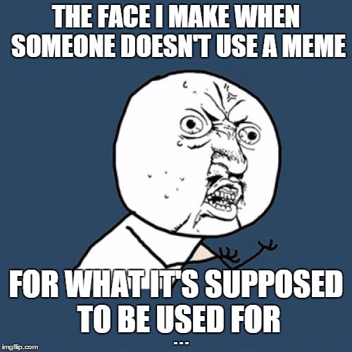 Y U No Meme | THE FACE I MAKE WHEN SOMEONE DOESN'T USE A MEME FOR WHAT IT'S SUPPOSED TO BE USED FOR . . . | image tagged in memes,y u no | made w/ Imgflip meme maker