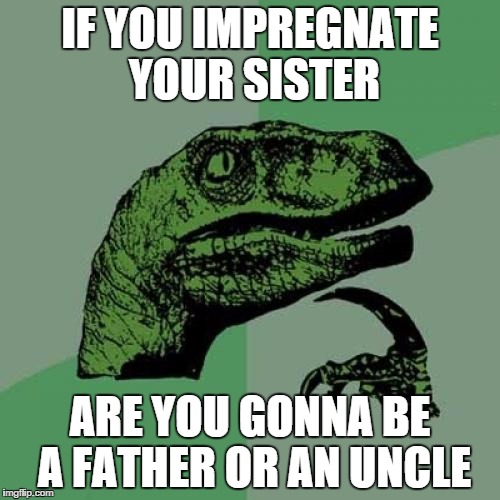 Philosoraptor | IF YOU IMPREGNATE YOUR SISTER ARE YOU GONNA BE A FATHER OR AN UNCLE | image tagged in memes,philosoraptor | made w/ Imgflip meme maker