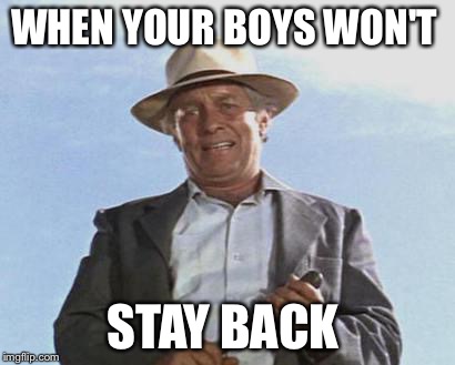 Cool Hand Luke - Failure to Communicate | WHEN YOUR BOYS WON'T STAY BACK | image tagged in cool hand luke - failure to communicate | made w/ Imgflip meme maker