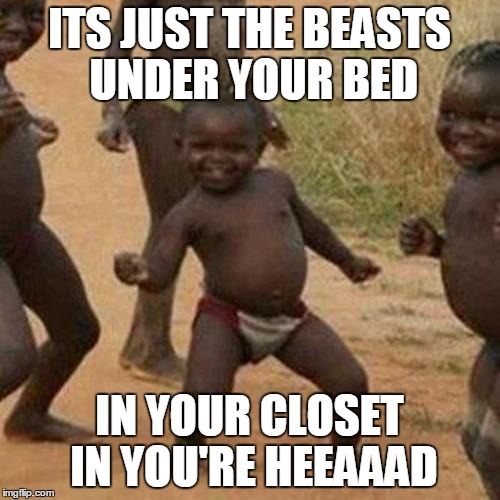 Third World Success Kid | ITS JUST THE BEASTS UNDER YOUR BED IN YOUR CLOSET IN YOU'RE HEEAAAD | image tagged in memes,third world success kid | made w/ Imgflip meme maker