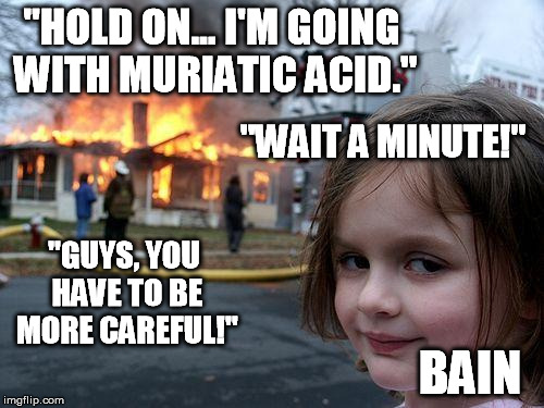 Some things will be forever burned into my mind | "HOLD ON... I'M GOING WITH MURIATIC ACID." BAIN "WAIT A MINUTE!" "GUYS, YOU HAVE TO BE MORE CAREFUL!" | image tagged in memes,disaster girl,payday2,video games,gaming,meth | made w/ Imgflip meme maker